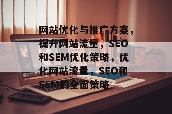 网站优化与推广方案，提升网站流量，SEO和SEM优化策略，优化网站流量，SEO和SEM的全面策略