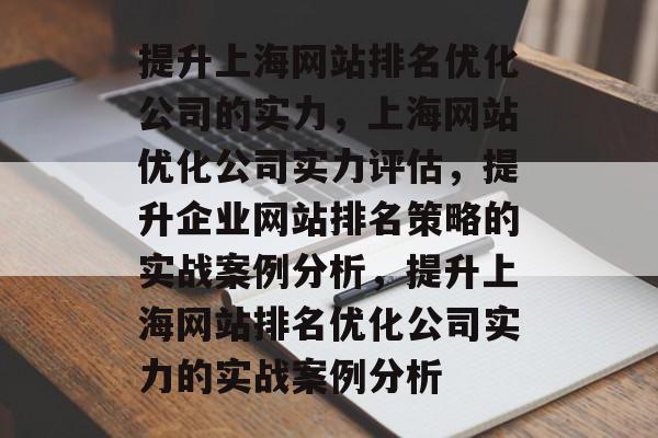 提升上海网站排名优化公司的实力,上海网站优化公司实力评估,提升企业网站排名策略的实战案例分析,提升上海网站排名优化公司实力的实战案例分析 提升上海网站排名优化公司的实力,上海网站优化公司实力评估,提升企业网站排名策略的实战案例分析,提升上海网站排名优化公司实力的实战案例分析