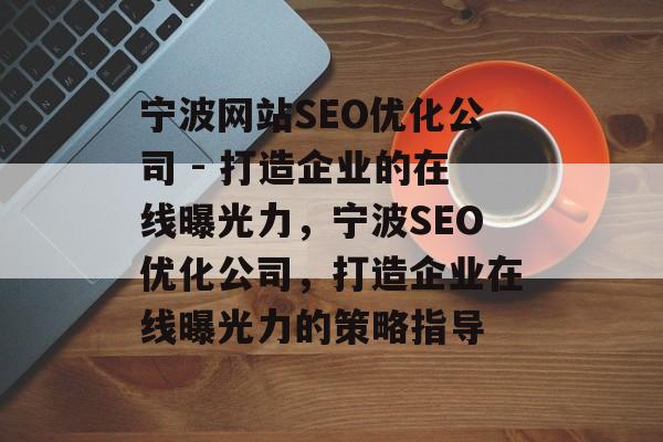 宁波网站SEO优化公司 - 打造企业的在线曝光力，宁波SEO优化公司，打造企业在线曝光力的策略指导