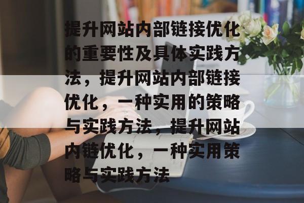 提升网站内部链接优化的重要性及具体实践方法,提升网站内部链接优化,一种实用的策略与实践方法,提升网站内链优化,一种实用策略与实践方法 提升网站内部链接优化的重要性及具体实践方法,提升网站内部链接优化,一种实用的策略与实践方法,提升网站内链优化,一种实用策略与实践方法