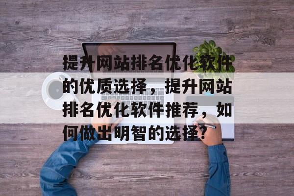 提升网站排名优化软件的优质选择,提升网站排名优化软件推荐,如何做出明智的选择? 提升网站排名优化软件的优质选择,提升网站排名优化软件推荐,如何做出明智的选择?