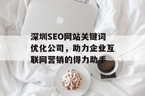 深圳SEO网站关键词优化公司，助力企业互联网营销的得力助手