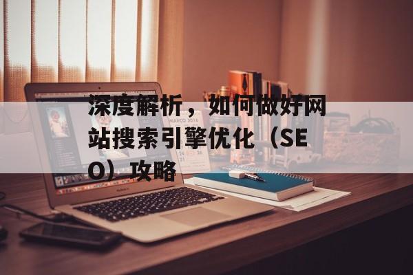 深度解析，如何做好网站搜索引擎优化（SEO）攻略