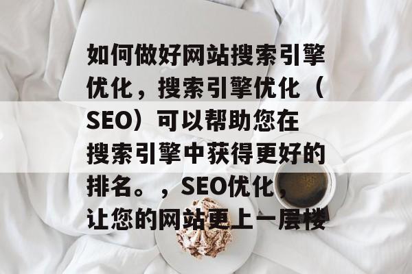 如何做好网站搜索引擎优化，搜索引擎优化（SEO）可以帮助您在搜索引擎中获得更好的排名。，SEO优化，让您的网站更上一层楼