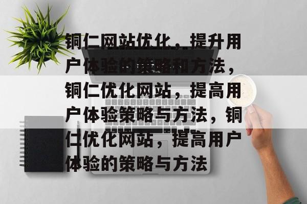 铜仁网站优化,提升用户体验的策略和方法,铜仁优化网站,提高用户体验策略与方法,铜仁优化网站,提高用户体验的策略与方法 铜仁网站优化,提升用户体验的策略和方法,铜仁优化网站,提高用户体验策略与方法,铜仁优化网站,提高用户体验的策略与方法