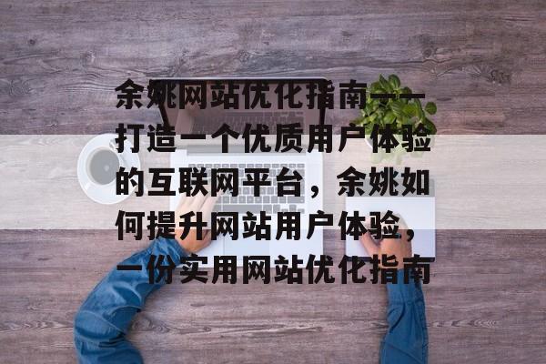 余姚网站优化指南——打造一个优质用户体验的互联网平台,余姚如何提升网站用户体验,一份实用网站优化指南 余姚网站优化指南——打造一个优质用户体验的互联网平台,余姚如何提升网站用户体验,一份实用网站优化指南