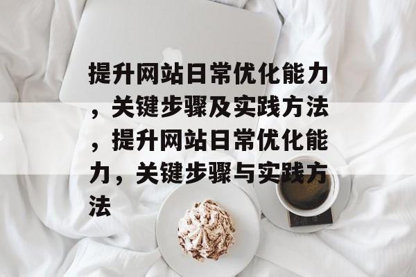 提升网站日常优化能力,关键步骤及实践方法,提升网站日常优化能力,关键步骤与实践方法 提升网站日常优化能力,关键步骤及实践方法,提升网站日常优化能力,关键步骤与实践方法