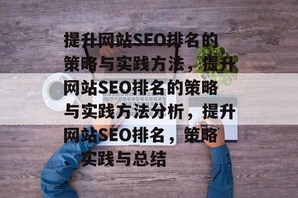 提升网站SEO排名的策略与实践方法，提升网站SEO排名的策略与实践方法分析，提升网站SEO排名，策略、实践与总结