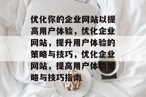 优化你的企业网站以提高用户体验，优化企业网站，提升用户体验的策略与技巧，优化企业网站，提高用户体验策略与技巧指南