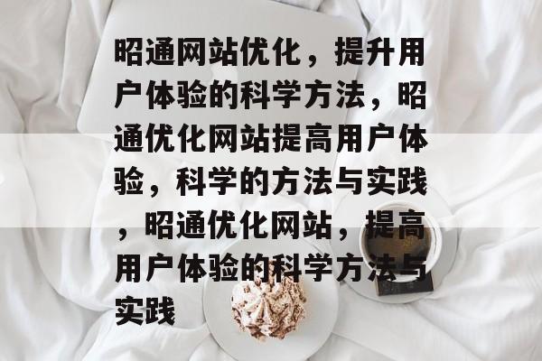 昭通网站优化,提升用户体验的科学方法,昭通优化网站提高用户体验,科学的方法与实践,昭通优化网站,提高用户体验的科学方法与实践 昭通网站优化,提升用户体验的科学方法,昭通优化网站提高用户体验,科学的方法与实践,昭通优化网站,提高用户体验的科学方法与实践