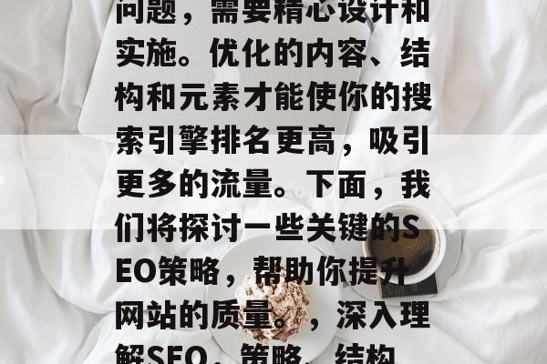 SEO网站架构优化是一个涉及多方面因素的问题,需要精心设计和实施。优化的内容、结构和元素才能使你的搜索引擎排名更高,吸引更多的流量。下面,我们将探讨一些关键的SEO策略,帮助你提升网站的质量。,深入理解SEO,策略、结构与元素,提高搜索引擎排名 SEO网站架构优化是一个涉及多方面因素的问题,需要精心设计和实施。优化的内容、结构和元素才能使你的搜索引擎排名更高,吸引更多的流量。下面,我们将探讨一些关键的SEO策略,帮助你提升网站的质量。,深入理解SEO,策略、结构与元素,提高搜索引擎排名