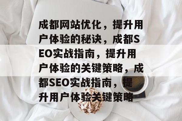 成都网站优化，提升用户体验的秘诀，成都SEO实战指南，提升用户体验的关键策略，成都SEO实战指南，提升用户体验关键策略