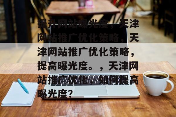 提升网站曝光度，天津网站推广优化策略，天津网站推广优化策略，提高曝光度。，天津网站推广优化，如何提高曝光度？