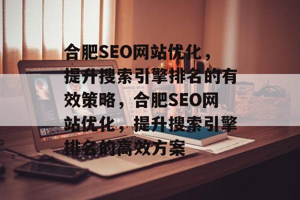 合肥SEO网站优化,提升搜索引擎排名的有效策略,合肥SEO网站优化,提升搜索引擎排名的高效方案 合肥SEO网站优化,提升搜索引擎排名的有效策略,合肥SEO网站优化,提升搜索引擎排名的高效方案