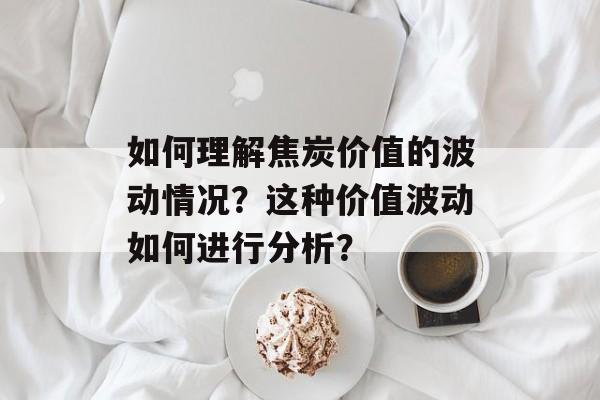如何理解焦炭价值的波动情况？这种价值波动如何进行分析？