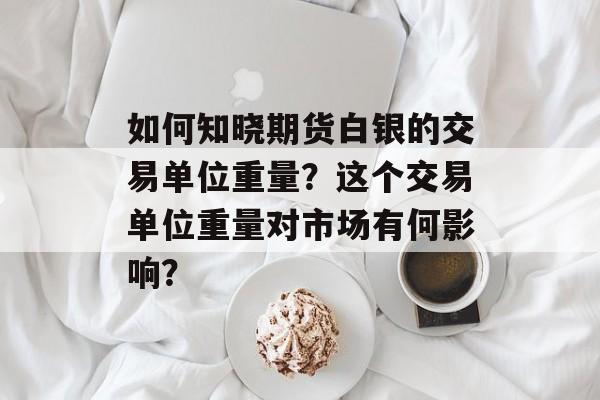 如何知晓期货白银的交易单位重量？这个交易单位重量对市场有何影响？