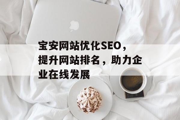 宝安网站优化SEO,提升网站排名,助力企业在线发展 宝安网站优化SEO,提升网站排名,助力企业在线发展