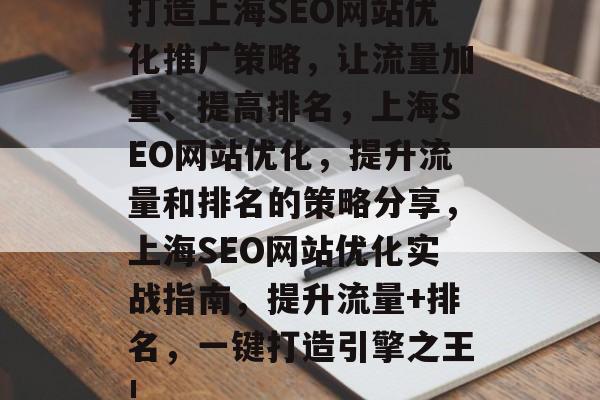 打造上海SEO网站优化推广策略,让流量加量、提高排名,上海SEO网站优化,提升流量和排名的策略分享,上海SEO网站优化实战指南,提升流量+排名,一键打造引擎之王! 打造上海SEO网站优化推广策略,让流量加量、提高排名,上海SEO网站优化,提升流量和排名的策略分享,上海SEO网站优化实战指南,提升流量+排名,一键打造引擎之王!