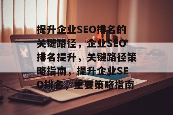 提升企业SEO排名的关键路径,企业SEO排名提升,关键路径策略指南,提升企业SEO排名,重要策略指南 提升企业SEO排名的关键路径,企业SEO排名提升,关键路径策略指南,提升企业SEO排名,重要策略指南