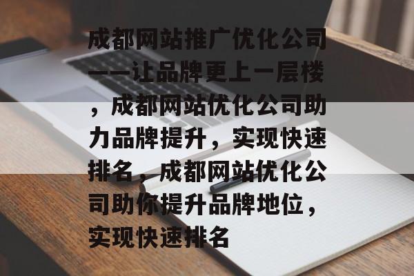 成都网站推广优化公司——让品牌更上一层楼,成都网站优化公司助力品牌提升,实现快速排名,成都网站优化公司助你提升品牌地位,实现快速排名 成都网站推广优化公司——让品牌更上一层楼,成都网站优化公司助力品牌提升,实现快速排名,成都网站优化公司助你提升品牌地位,实现快速排名