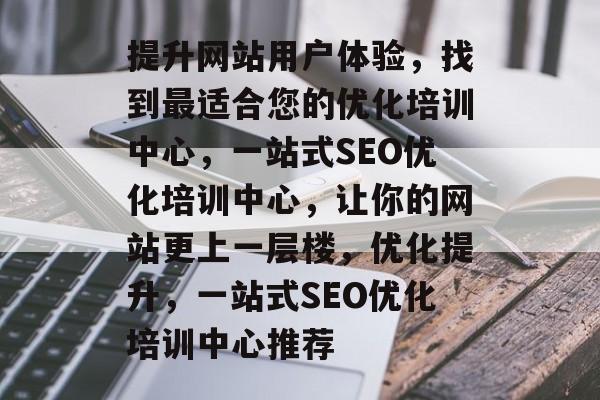 提升网站用户体验,找到最适合您的优化培训中心,一站式SEO优化培训中心,让你的网站更上一层楼,优化提升,一站式SEO优化培训中心推荐 提升网站用户体验,找到最适合您的优化培训中心,一站式SEO优化培训中心,让你的网站更上一层楼,优化提升,一站式SEO优化培训中心推荐