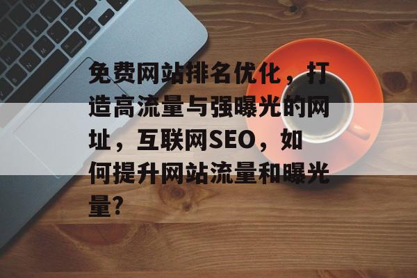 免费网站排名优化,打造高流量与强曝光的网址,互联网SEO,如何提升网站流量和曝光量? 免费网站排名优化,打造高流量与强曝光的网址,互联网SEO,如何提升网站流量和曝光量?