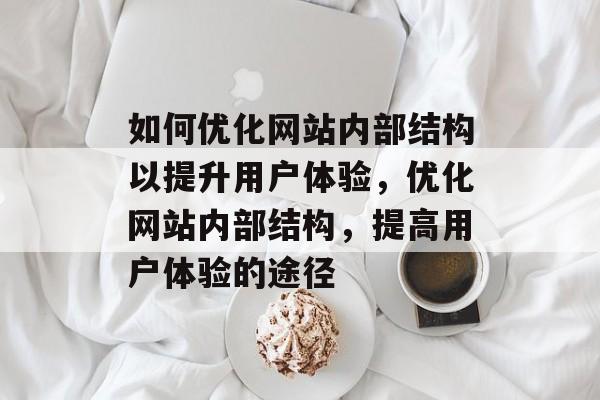 如何优化网站内部结构以提升用户体验,优化网站内部结构,提高用户体验的途径 如何优化网站内部结构以提升用户体验,优化网站内部结构,提高用户体验的途径