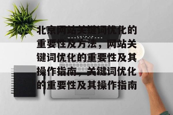 北京网站关键词优化的重要性及方法,网站关键词优化的重要性及其操作指南,关键词优化的重要性及其操作指南 北京网站关键词优化的重要性及方法,网站关键词优化的重要性及其操作指南,关键词优化的重要性及其操作指南