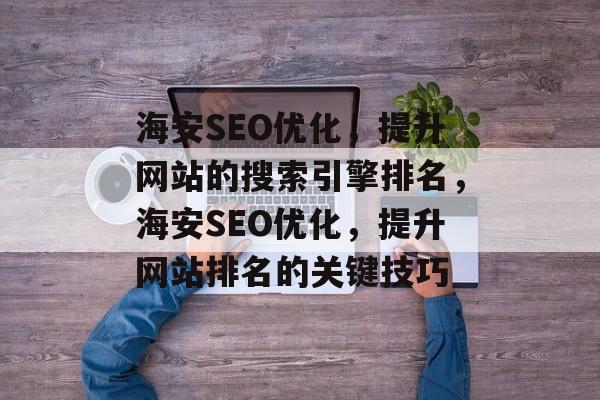 海安SEO优化，提升网站的搜索引擎排名，海安SEO优化，提升网站排名的关键技巧