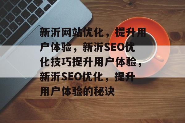 新沂网站优化，提升用户体验，新沂SEO优化技巧提升用户体验，新沂SEO优化，提升用户体验的秘诀