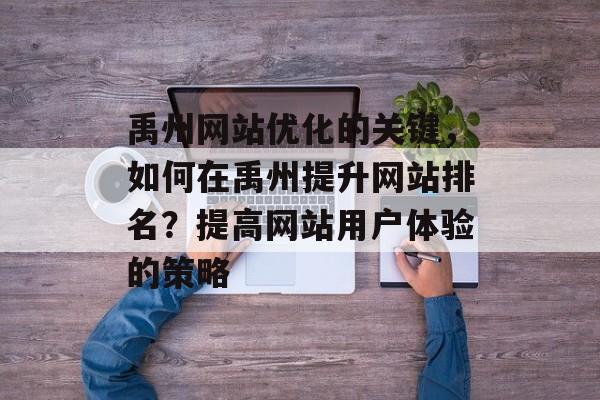 禹州网站优化的关键,如何在禹州提升网站排名?提高网站用户体验的策略 禹州网站优化的关键,如何在禹州提升网站排名?提高网站用户体验的策略
