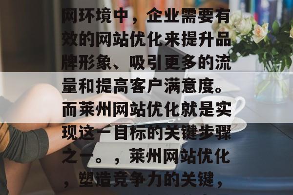 在当今竞争激烈的互联网环境中，企业需要有效的网站优化来提升品牌形象、吸引更多的流量和提高客户满意度。而莱州网站优化就是实现这一目标的关键步骤之一。，莱州网站优化，塑造竞争力的关键，莱州，网站优化的力量