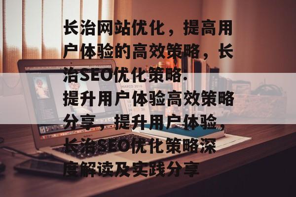 长治网站优化,提高用户体验的高效策略,长治SEO优化策略: 提升用户体验高效策略分享,提升用户体验,长治SEO优化策略深度解读及实践分享 长治网站优化,提高用户体验的高效策略,长治SEO优化策略: 提升用户体验高效策略分享,提升用户体验,长治SEO优化策略深度解读及实践分享