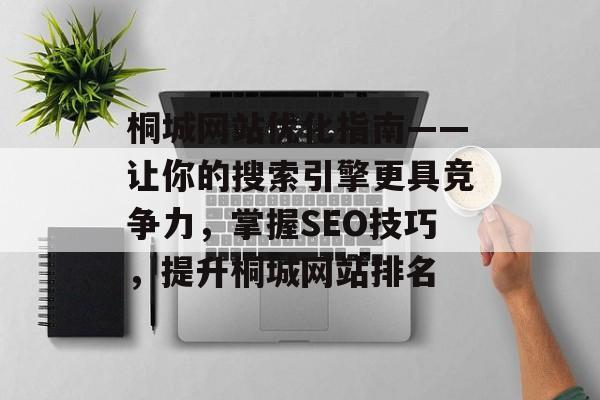桐城网站优化指南——让你的搜索引擎更具竞争力,掌握SEO技巧,提升桐城网站排名 桐城网站优化指南——让你的搜索引擎更具竞争力,掌握SEO技巧,提升桐城网站排名