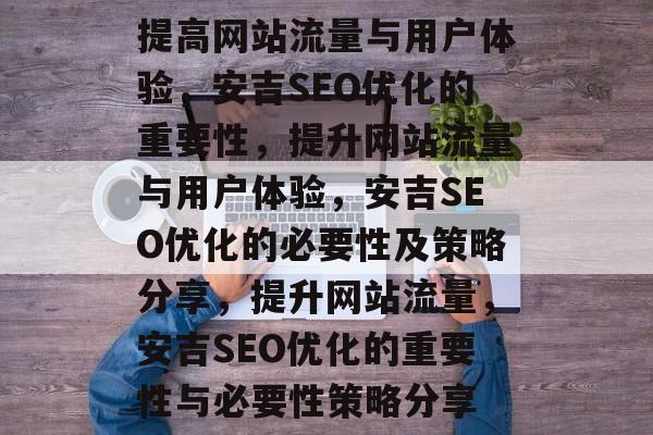 提高网站流量与用户体验,安吉SEO优化的重要性,提升网站流量与用户体验,安吉SEO优化的必要性及策略分享,提升网站流量,安吉SEO优化的重要性与必要性策略分享 提高网站流量与用户体验,安吉SEO优化的重要性,提升网站流量与用户体验,安吉SEO优化的必要性及策略分享,提升网站流量,安吉SEO优化的重要性与必要性策略分享