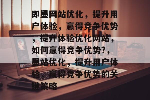 即墨网站优化,提升用户体验,赢得竞争优势,提升体验优化网站,如何赢得竞争优势?,墨站优化,提升用户体验,赢得竞争优势的关键策略 即墨网站优化,提升用户体验,赢得竞争优势,提升体验优化网站,如何赢得竞争优势?,墨站优化,提升用户体验,赢得竞争优势的关键策略