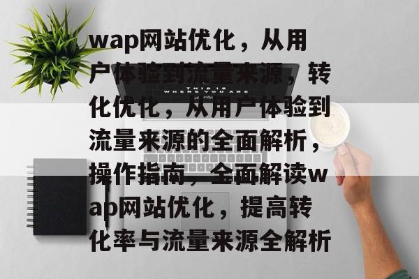 wap网站优化,从用户体验到流量来源,转化优化,从用户体验到流量来源的全面解析,操作指南,全面解读wap网站优化,提高转化率与流量来源全解析 wap网站优化,从用户体验到流量来源,转化优化,从用户体验到流量来源的全面解析,操作指南,全面解读wap网站优化,提高转化率与流量来源全解析