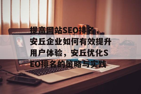提高网站SEO排名,安丘企业如何有效提升用户体验,安丘优化SEO排名的策略与实践 提高网站SEO排名,安丘企业如何有效提升用户体验,安丘优化SEO排名的策略与实践