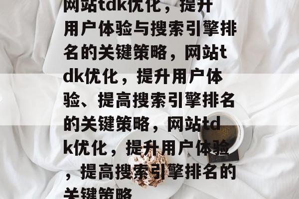 网站tdk优化,提升用户体验与搜索引擎排名的关键策略,网站tdk优化,提升用户体验、提高搜索引擎排名的关键策略,网站tdk优化,提升用户体验,提高搜索引擎排名的关键策略 网站tdk优化,提升用户体验与搜索引擎排名的关键策略,网站tdk优化,提升用户体验、提高搜索引擎排名的关键策略,网站tdk优化,提升用户体验,提高搜索引擎排名的关键策略