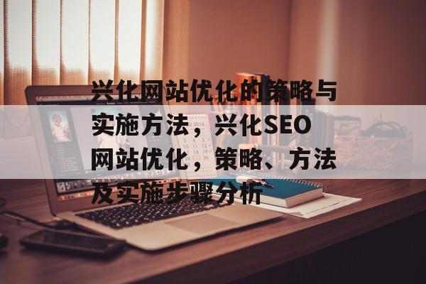兴化网站优化的策略与实施方法,兴化SEO网站优化,策略、方法及实施步骤分析 兴化网站优化的策略与实施方法,兴化SEO网站优化,策略、方法及实施步骤分析