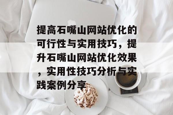 提高石嘴山网站优化的可行性与实用技巧,提升石嘴山网站优化效果,实用性技巧分析与实践案例分享 提高石嘴山网站优化的可行性与实用技巧,提升石嘴山网站优化效果,实用性技巧分析与实践案例分享