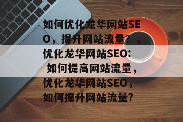 如何优化龙华网站SEO，提升网站流量？，优化龙华网站SEO: 如何提高网站流量，优化龙华网站SEO，如何提升网站流量?