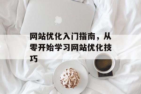 网站优化入门指南,从零开始学习网站优化技巧 网站优化入门指南,从零开始学习网站优化技巧