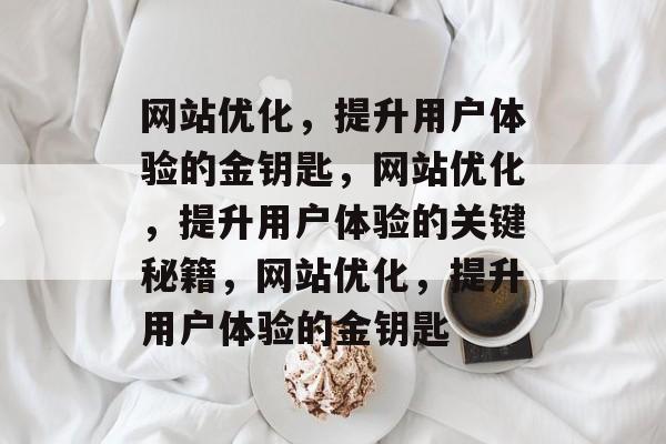 网站优化,提升用户体验的金钥匙,网站优化,提升用户体验的关键秘籍,网站优化,提升用户体验的金钥匙 网站优化,提升用户体验的金钥匙,网站优化,提升用户体验的关键秘籍,网站优化,提升用户体验的金钥匙
