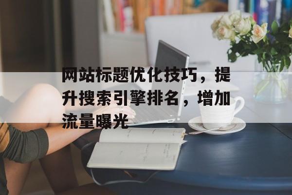 网站标题优化技巧,提升搜索引擎排名,增加流量曝光 网站标题优化技巧,提升搜索引擎排名,增加流量曝光
