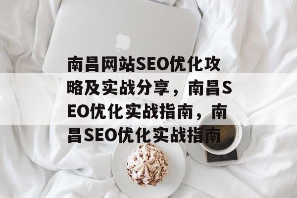 南昌网站SEO优化攻略及实战分享,南昌SEO优化实战指南,南昌SEO优化实战指南 南昌网站SEO优化攻略及实战分享,南昌SEO优化实战指南,南昌SEO优化实战指南