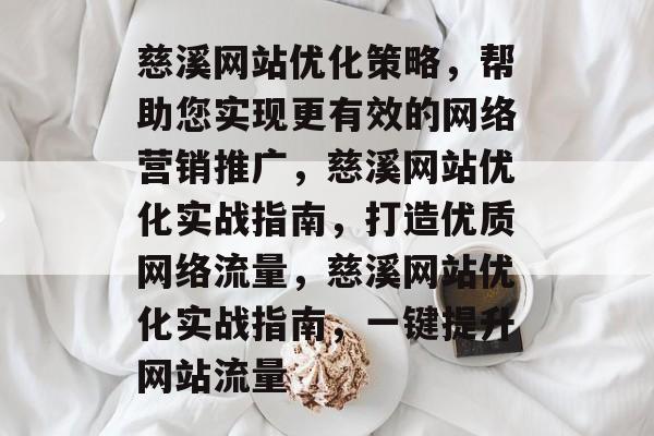 慈溪网站优化策略,帮助您实现更有效的网络营销推广,慈溪网站优化实战指南,打造优质网络流量,慈溪网站优化实战指南,一键提升网站流量 慈溪网站优化策略,帮助您实现更有效的网络营销推广,慈溪网站优化实战指南,打造优质网络流量,慈溪网站优化实战指南,一键提升网站流量