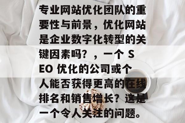 专业网站优化团队的重要性与前景,优化网站是企业数字化转型的关键因素吗?,一个 SEO 优化的公司或个人能否获得更高的在线排名和销售增长?这是一个令人关注的问题。 专业网站优化团队的重要性与前景,优化网站是企业数字化转型的关键因素吗?,一个 SEO 优化的公司或个人能否获得更高的在线排名和销售增长?这是一个令人关注的问题。