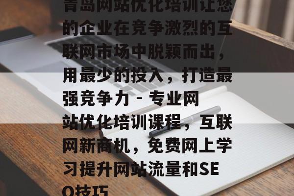青岛网站优化培训让您的企业在竞争激烈的互联网市场中脱颖而出,用最少的投入,打造最强竞争力 - 专业网站优化培训课程,互联网新商机,免费网上学习提升网站流量和SEO技巧 青岛网站优化培训让您的企业在竞争激烈的互联网市场中脱颖而出,用最少的投入,打造最强竞争力 - 专业网站优化培训课程,互联网新商机,免费网上学习提升网站流量和SEO技巧