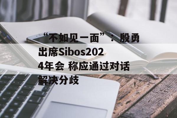 “不如见一面”:殷勇出席Sibos2024年会 称应通过对话解决分歧 “不如见一面”:殷勇出席Sibos2024年会 称应通过对话解决分歧